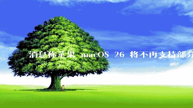 消息称苹果 macOS 26 将不再支持部分旧款英特尔 CPU 机型，这背后原因有哪些？