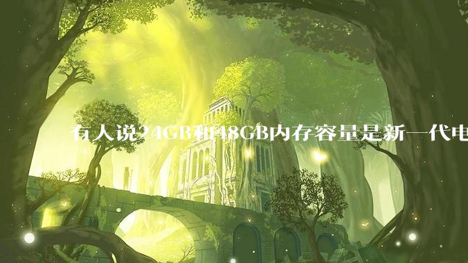 有人说24GB和48GB内存容量是新一代电脑平台最均衡的方案，真的是这样吗？电脑内存应该如何选？