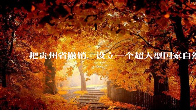 把贵州省撤销，设立一个超大型国家自然公园，是不是一个好的提法?
