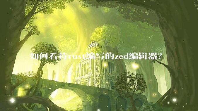 如何看待rust编写的zed编辑器？