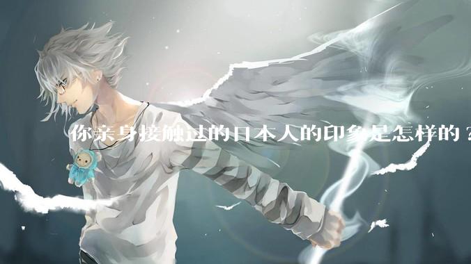 你亲身接触过的日本人的印象是怎样的?