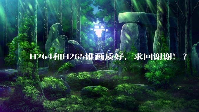 H264和H265谁画质好，求回谢谢！？